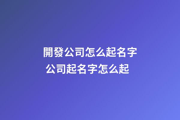 開發公司怎么起名字 公司起名字怎么起